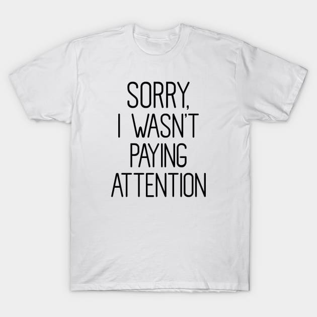 Sorry I wasn't Paying attention T-Shirt by FontfulDesigns